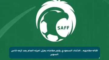 إقالة مفاجئة.. الاتحاد السعودي يفجر مفاجأة بعزل أمينه العام بعد أزمة كأس السوبر